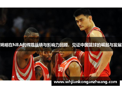 姚明在NBA的辉煌战绩与影响力回顾，见证中国篮球的崛起与发展