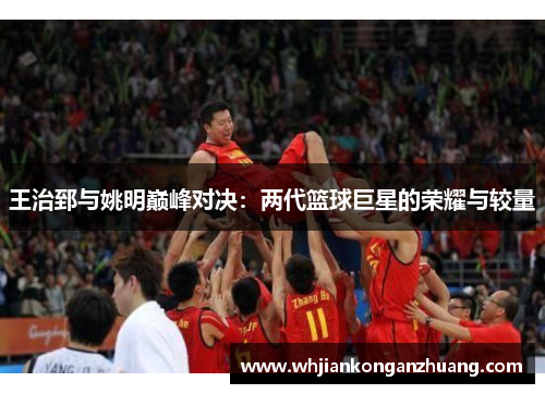 王治郅与姚明巅峰对决：两代篮球巨星的荣耀与较量