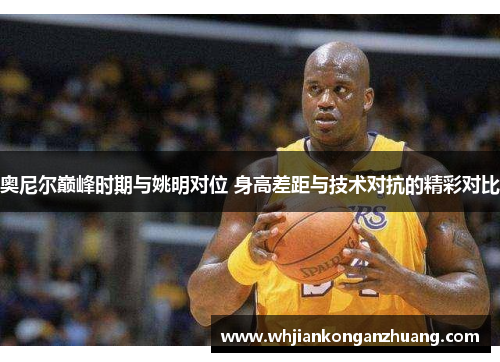 奥尼尔巅峰时期与姚明对位 身高差距与技术对抗的精彩对比