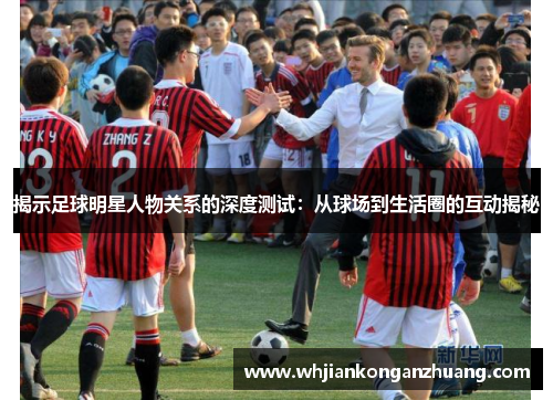 揭示足球明星人物关系的深度测试：从球场到生活圈的互动揭秘