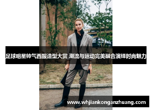 足球明星帅气西服造型大赏 潮流与运动完美融合演绎时尚魅力