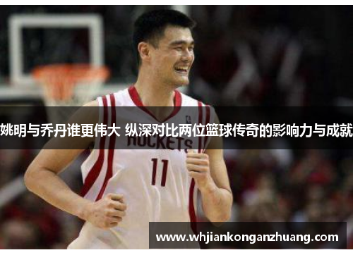 姚明与乔丹谁更伟大 纵深对比两位篮球传奇的影响力与成就