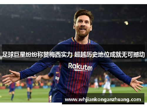 足球巨星纷纷称赞梅西实力 超越历史地位成就无可撼动