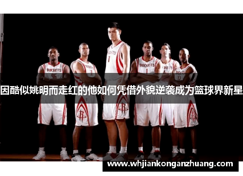 因酷似姚明而走红的他如何凭借外貌逆袭成为篮球界新星