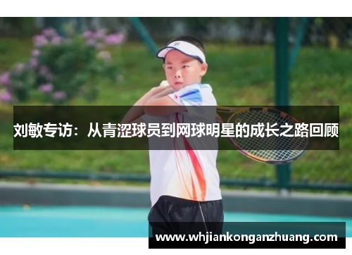 刘敏专访：从青涩球员到网球明星的成长之路回顾