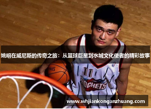 姚明在威尼斯的传奇之旅：从篮球巨星到水城文化使者的精彩故事